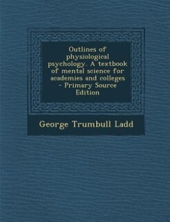Couverture_Outlines of physiological psychology. A textbook of mental science for academies and colleges  - Primary Source Edition