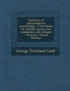 Couverture_Outlines of physiological psychology. A textbook of mental science for academies and colleges  - Primary Source Edition
