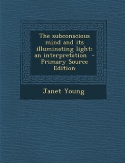 The subconscious mind and its illuminating light; an interpretation  - Primary Source Edition