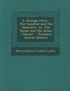 Couverture_A strange story ; The haunted and the haunters, or, The house and the brain ; Zanoni  - Primary Source Edition