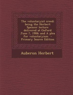 Front cover_The voluntaryist creed; being the Herbert Spencer lecture delivered at Oxford June 7, 1906; and A plea for voluntaryism  - Primary Source Edition