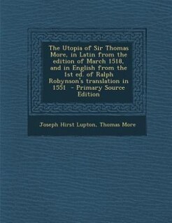 The Utopia of Sir Thomas More, in Latin from the edition of March 1518, and in English from the 1st ed. of Ralph Robynson's translation in 1551  - Primary Source Edition