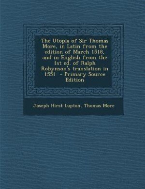 The Utopia of Sir Thomas More, in Latin from the edition of March 1518, and in English from the 1st ed. of Ralph Robynson's translation in 1551  - Primary Source Edition