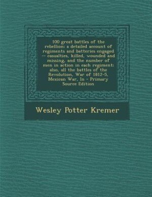 100 great battles of the rebellion; a detailed account of regiments and batteries engaged -- casualties, killed, wounded and missing, and the number of men in action in each regiment; also, all the battles of the Revolution, War of 1812-5, Mexican War, In