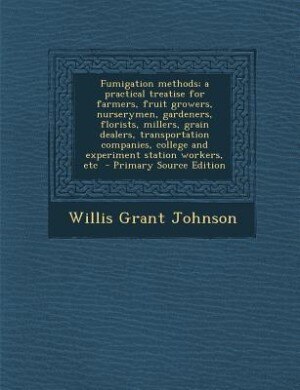 Couverture_Fumigation methods; a practical treatise for farmers, fruit growers, nurserymen, gardeners, florists, millers, grain dealers, transportation companies, college and experiment station workers, etc  - Primary Source Edition