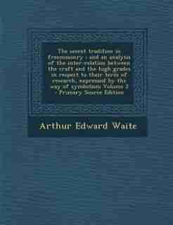 The secret tradition in freemasonry: and an analysis of the inter-relation between the craft and the high grades in respect to their ter by Arthur Edward Waite