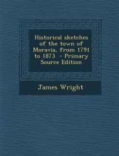 Historical sketches of the town of Moravia, from 1791 to 1873  - Primary Source Edition