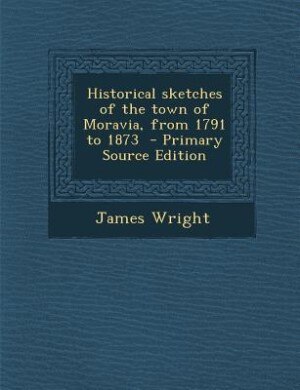 Historical sketches of the town of Moravia, from 1791 to 1873  - Primary Source Edition