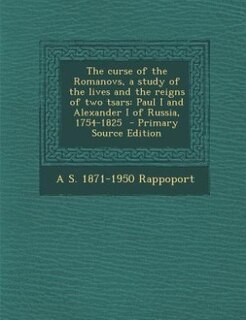 The curse of the Romanovs, a study of the lives and the reigns of two tsars: Paul I and Alexander I of Russia, 1754-1825  - Primary Source Edition
