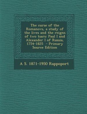 The curse of the Romanovs, a study of the lives and the reigns of two tsars: Paul I and Alexander I of Russia, 1754-1825  - Primary Source Edition