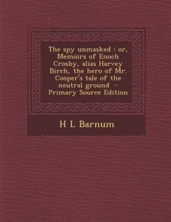 The spy unmasked: or, Memoirs of Enoch Crosby, alias Harvey Birch, the hero of Mr. Cooper's tale of the neutral ground
