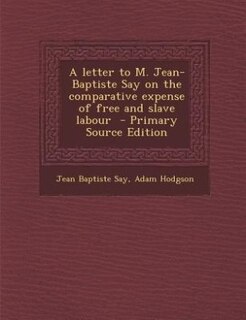 Front cover_A letter to M. Jean-Baptiste Say on the comparative expense of free and slave labour  - Primary Source Edition