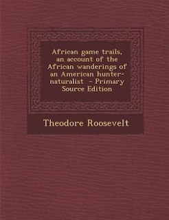 African game trails, an account of the African wanderings of an American hunter-naturalist  - Primary Source Edition