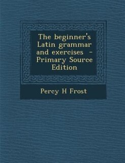 The beginner's Latin grammar and exercises  - Primary Source Edition