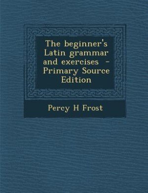 The beginner's Latin grammar and exercises  - Primary Source Edition