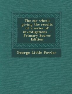 The car wheel; giving the results of a series of investigations  - Primary Source Edition