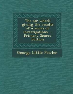 The car wheel; giving the results of a series of investigations  - Primary Source Edition