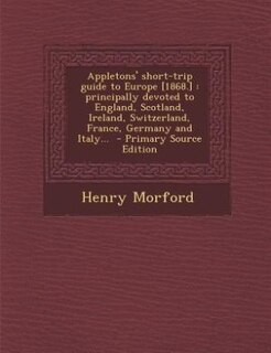 Appletons' short-trip guide to Europe [1868.]: principally devoted to England, Scotland, Ireland, Switzerland, France, Germany and Italy...  - Pri