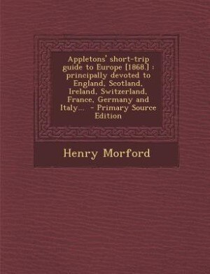 Appletons' short-trip guide to Europe [1868.]: principally devoted to England, Scotland, Ireland, Switzerland, France, Germany and Italy...  - Pri