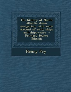The history of North Atlantic steam navigation, with some account of early ships and shipowners  - Primary Source Edition