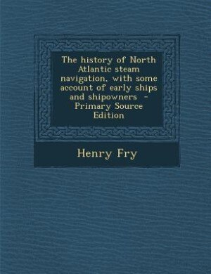 The history of North Atlantic steam navigation, with some account of early ships and shipowners  - Primary Source Edition