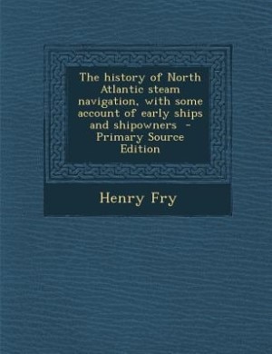 The history of North Atlantic steam navigation, with some account of early ships and shipowners  - Primary Source Edition