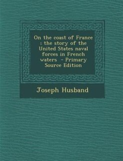 On the coast of France ; the story of the United States naval forces in French waters  - Primary Source Edition