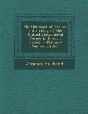 On the coast of France ; the story of the United States naval forces in French waters  - Primary Source Edition