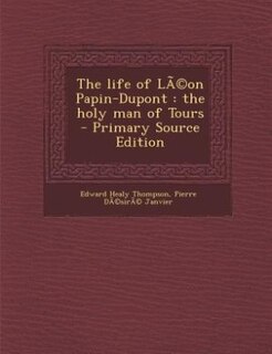 The life of LÃ©on Papin-Dupont: the holy man of Tours  - Primary Source Edition