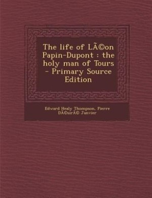 The life of LÃ©on Papin-Dupont: the holy man of Tours  - Primary Source Edition