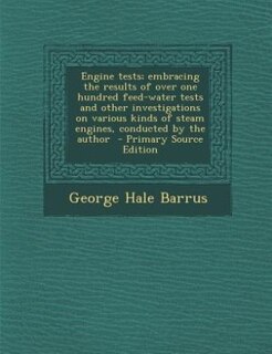 Engine tests; embracing the results of over one hundred feed-water tests and other investigations on various kinds of steam engines, conducted by the author  - Primary Source Edition
