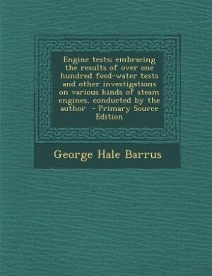Engine tests; embracing the results of over one hundred feed-water tests and other investigations on various kinds of steam engines, conducted by the author  - Primary Source Edition