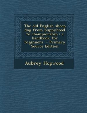 The old English sheep dog from puppyhood to championship: a handbook for beginners