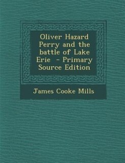 Oliver Hazard Perry and the battle of Lake Erie  - Primary Source Edition