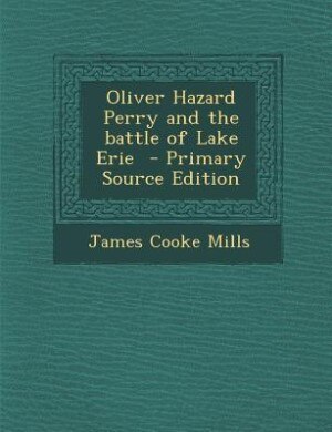 Oliver Hazard Perry and the battle of Lake Erie  - Primary Source Edition
