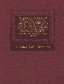 Front cover_The principles and practice of modern house-construction, including water-supply [and] fittings - sanitary fittings and plumbing - drainage and sewage-disposal - warming - ventilation - lighting - sanitary aspects of furniture and decoration - climate and