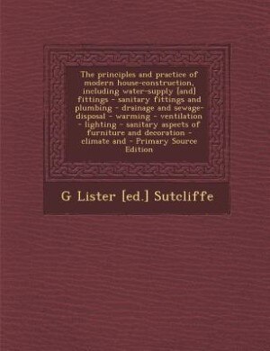 Front cover_The principles and practice of modern house-construction, including water-supply [and] fittings - sanitary fittings and plumbing - drainage and sewage-disposal - warming - ventilation - lighting - sanitary aspects of furniture and decoration - climate and