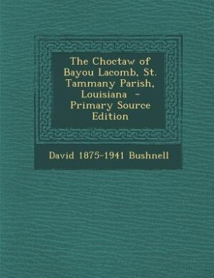 The Choctaw of Bayou Lacomb, St. Tammany Parish, Louisiana  - Primary Source Edition