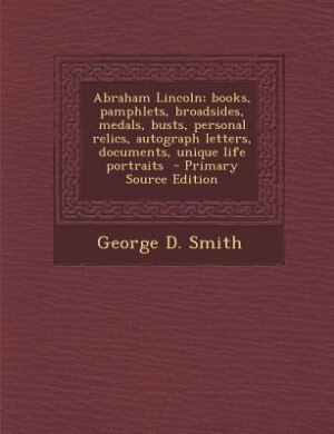 Front cover_Abraham Lincoln; books, pamphlets, broadsides, medals, busts, personal relics, autograph letters, documents, unique life portraits  - Primary Source Edition