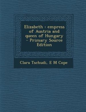 Elizabeth: empress of Austria and queen of Hungary  - Primary Source Edition