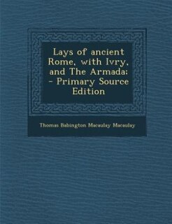 Lays of ancient Rome, with Ivry, and The Armada;  - Primary Source Edition