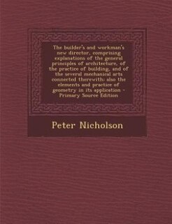 Couverture_The builder's and workman's new director, comprising explanations of the general principles of architecture, of the practice of building, and of the several mechanical arts connected therewith; also the elements and practice of geometry in its application