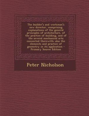 Couverture_The builder's and workman's new director, comprising explanations of the general principles of architecture, of the practice of building, and of the several mechanical arts connected therewith; also the elements and practice of geometry in its application