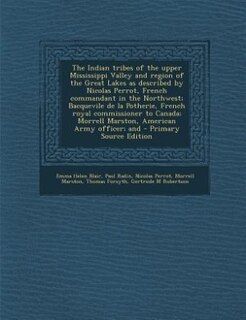 The Indian tribes of the upper Mississippi Valley and region of the Great Lakes as described by Nicolas Perrot, French commandant in the Northwest; Bacquevile de la Potherie, French royal commissioner to Canada; Morrell Marston, American Army officer; and