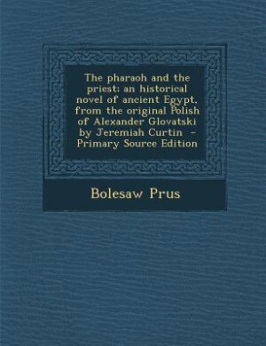 The pharaoh and the priest; an historical novel of ancient Egypt, from the original Polish of Alexander Glovatski by Jeremiah Curtin  - Primary Source Edition