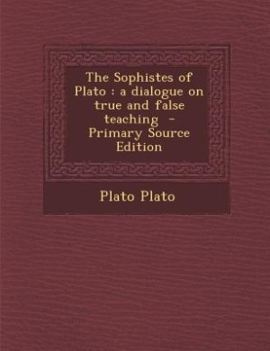 The Sophistes of Plato: a dialogue on true and false teaching  - Primary Source Edition