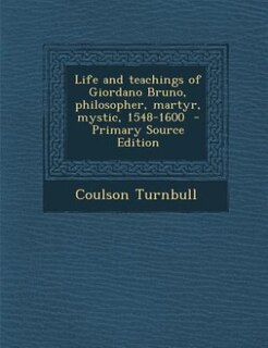 Life and teachings of Giordano Bruno, philosopher, martyr, mystic, 1548-1600