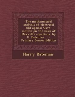 The mathematical analysis of electrical and optical wave-motion on the basis of Maxwell's equations, by H. Bateman ..