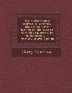 The mathematical analysis of electrical and optical wave-motion on the basis of Maxwell's equations, by H. Bateman ..