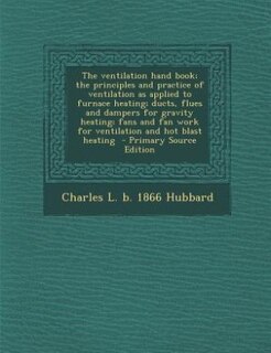 The ventilation hand book; the principles and practice of ventilation as applied to furnace heating; ducts, flues and dampers for gravity heating; fans and fan work for ventilation and hot blast heating  - Primary Source Edition